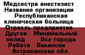Медсестра-анестезист › Название организации ­ Республиканская клиническая больница › Отрасль предприятия ­ Другое › Минимальный оклад ­ 1 - Все города Работа » Вакансии   . Астраханская обл.,Астрахань г.